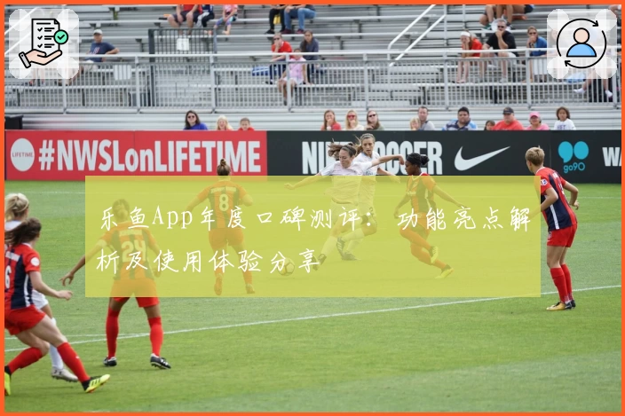乐鱼App年度口碑测评：功能亮点解析及使用体验分享