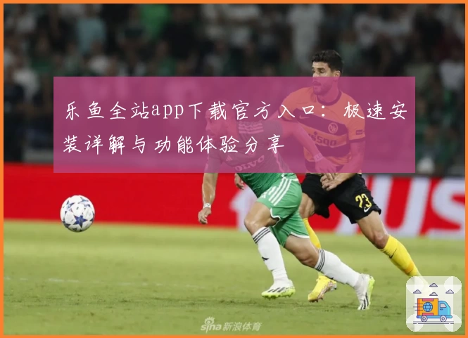 乐鱼全站app下载官方入口：极速安装详解与功能体验分享