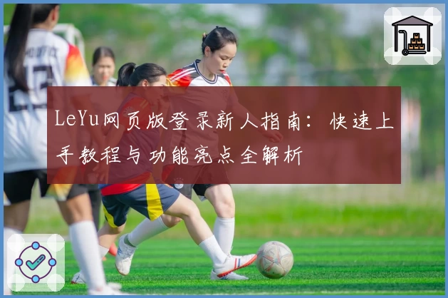 LeYu网页版登录新人指南：快速上手教程与功能亮点全解析