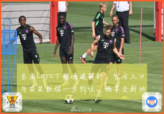 乐鱼Leyu下载通道解析：官方入口与安装教程一步到位，畅享全新功能亮点
