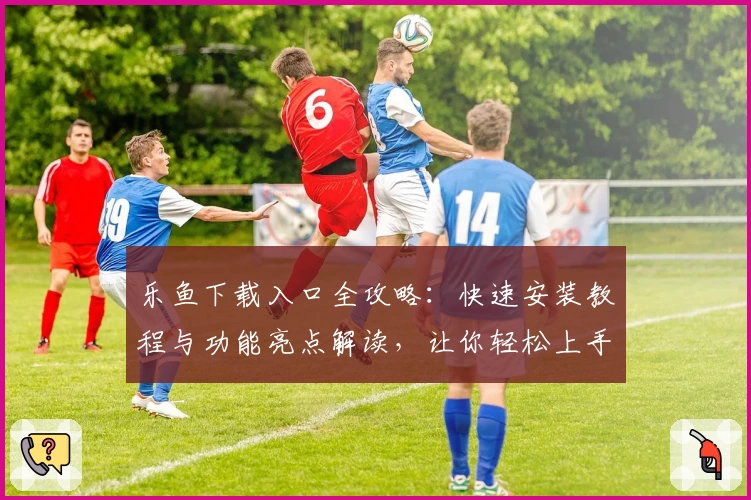 乐鱼下载入口全攻略：快速安装教程与功能亮点解读，让你轻松上手