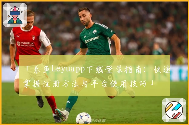 「乐鱼Leyuapp下载登录指南：快速掌握注册方法与平台使用技巧」