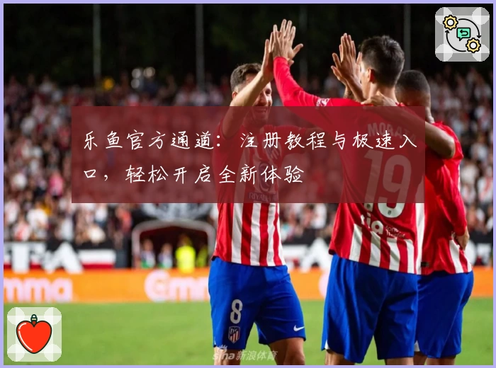 乐鱼官方通道：注册教程与极速入口，轻松开启全新体验