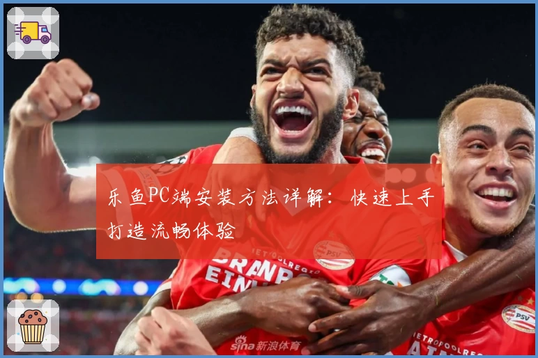 乐鱼PC端安装方法详解：快速上手打造流畅体验