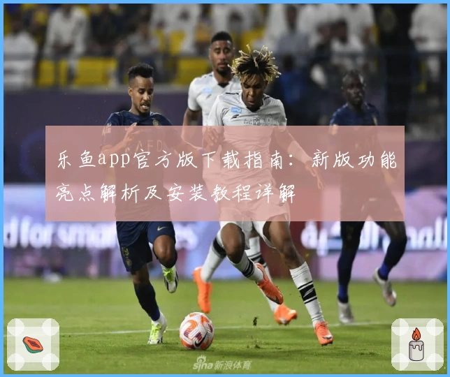 乐鱼app官方版下载指南：新版功能亮点解析及安装教程详解