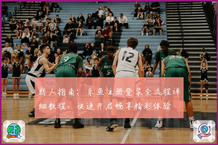 新人指南：乐鱼注册登录全流程详细教程，快速开启畅享精彩体验