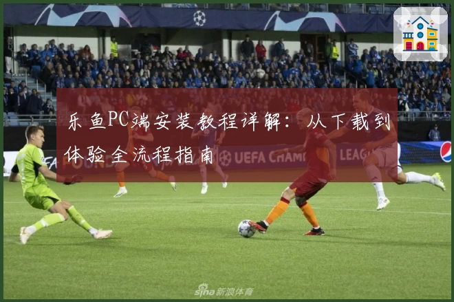 乐鱼PC端安装教程详解：从下载到体验全流程指南