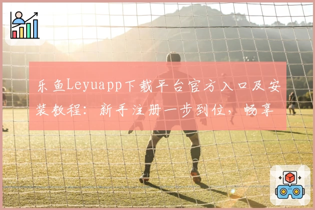 乐鱼Leyuapp下载平台官方入口及安装教程：新手注册一步到位，畅享便捷体验