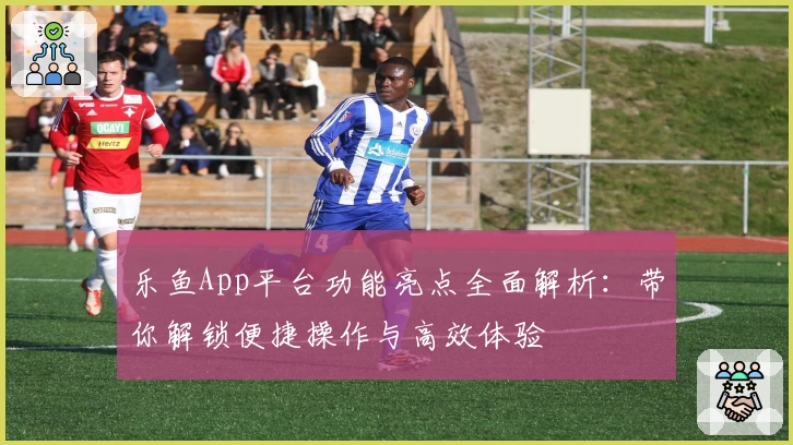 乐鱼App平台功能亮点全面解析：带你解锁便捷操作与高效体验