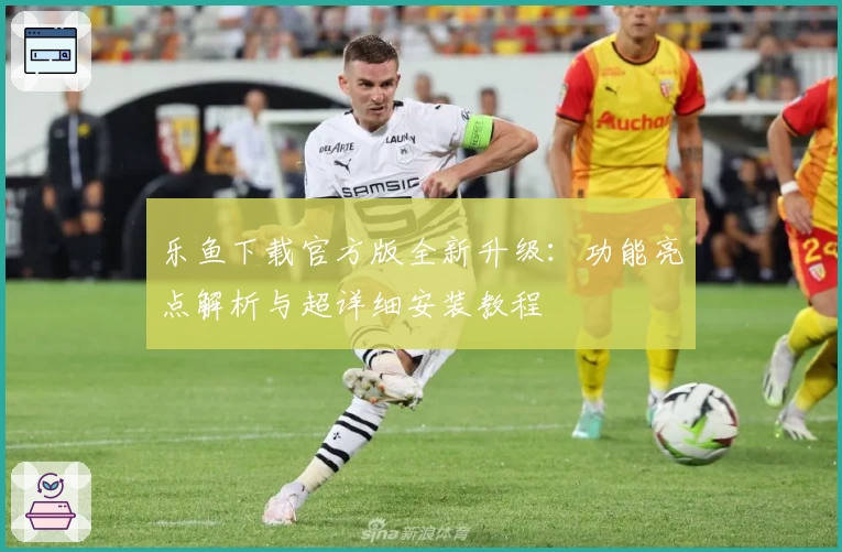 乐鱼下载官方版全新升级：功能亮点解析与超详细安装教程