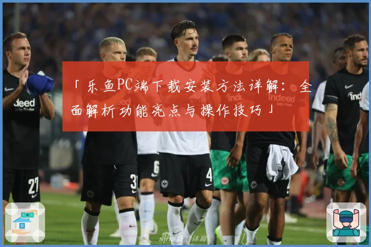 「乐鱼PC端下载安装方法详解：全面解析功能亮点与操作技巧」