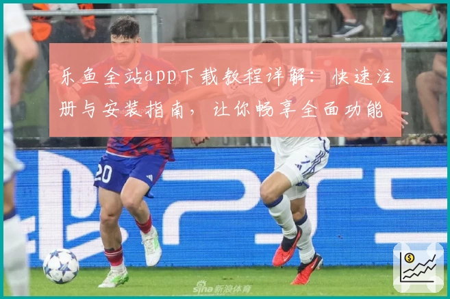 乐鱼全站app下载教程详解:快速注册与安装指南,让你畅享全面功能体验