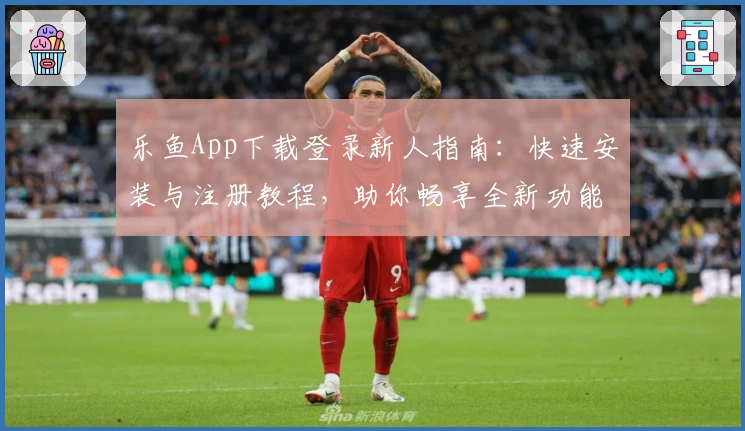 乐鱼App下载登录新人指南：快速安装与注册教程，助你畅享全新功能体验